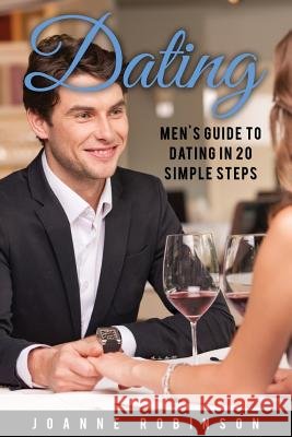 Dating: Men's Guide to Relationships in 20 Simple Steps With Tips to Boost Your Confidence (Online Dating Guide and Top 10 Dat Robinson, Joanne 9781534949003 Createspace Independent Publishing Platform - książka