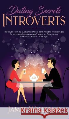 Dating: Secrets for Introverts - How to Eliminate Dating Fear, Anxiety and Shyness by Instantly Raising Your Charm and Confidence with These Simple Techniques James W Williams 9781951429973 Alakai Publishing LLC - książka