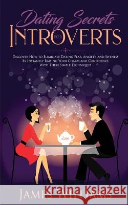 Dating: Secrets for Introverts - How to Eliminate Dating Fear, Anxiety and Shyness by Instantly Raising Your Charm and Confide James W 9781790481552 Independently Published - książka
