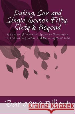 Dating, Sex and Single Women Fifty, Sixty & Beyond: A Semi-Wild Practical Guide on Returning to the Dating Scene and Enjoying Your Life Barbara Elliott 9781478229667 Createspace Independent Publishing Platform - książka