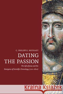 Dating the Passion: The Life of Jesus and the Emergence of Scientific Chronology (200-1600) C. Philipp E. Nothaft 9789004212190 Brill Academic Publishers - książka