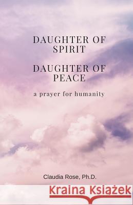 Daughter of Spirit, Daughter of Peace: a prayer for humanity Rose, Claudia 9781718732575 Createspace Independent Publishing Platform - książka