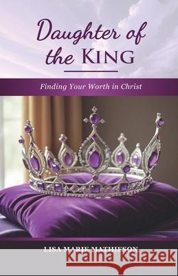 Daughter of the King: Finding Your Worth in Christ Lisa Marie Mathieson 9781537346410 Createspace Independent Publishing Platform - książka