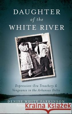 Daughter of the White River: Depression-Era Treachery and Vengeance in the Arkansas Delta Denise White Parkinson Dale P. Woodiel 9781540208019 History Press Library Editions - książka