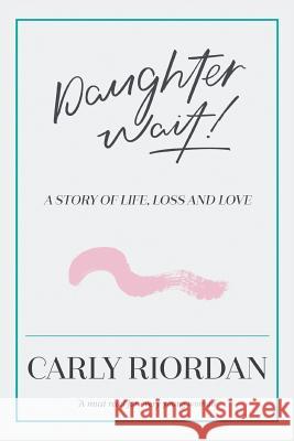 Daughter Wait!: A Story of Life, Loss and Love Carly Riordan 9781543408690 Xlibris Au - książka