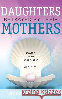 Daughters Betrayed by Their Mothers: Moving from Brokenness to Wholeness Holli Kenley 9781615993482 Loving Healing Press - książka