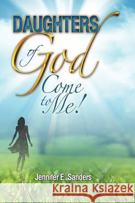 Daughters of God, Come to Me! Jennifer E Sanders 9781450096249 Xlibris - książka