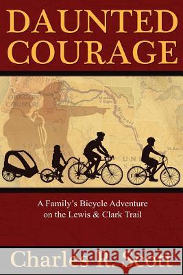 Daunted Courage: A Family's Bicycle Adventure on the Lewis and Clark Trail Charles R. Scott 9781517544256 Createspace - książka