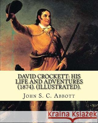 David Crockett: his life and adventures (1874). By: John S. C. Abbott (Illustrated).: David 