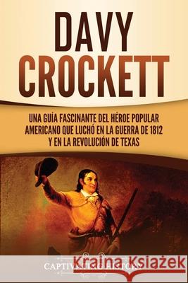 Davy Crockett: Una guía fascinante del héroe popular americano que luchó en la guerra de 1812 y en la Revolución de Texas History, Captivating 9781637162965 Captivating History - książka