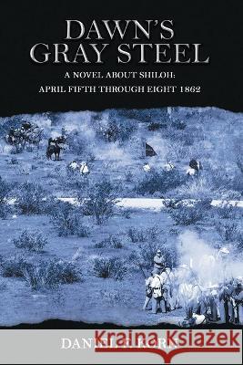 Dawn\'s Gray Steel: A Novel about Shiloh April Fifth Through Eight 1862 Daniel F. Korn 9781959197843 Authors' Tranquility Press - książka