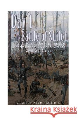 Day 1 of the Battle of Shiloh: The History of the Fighting that Nearly Ended Ulysses S. Grant's Civil War Career Charles River Editors 9781532958304 Createspace Independent Publishing Platform - książka