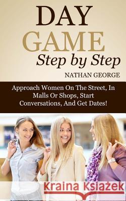 Day Game Step by Step: Approach Women On The Street, In Malls Or Shops, Start Conversations, And Get Dates! George, Nathan 9781517278038 Createspace - książka