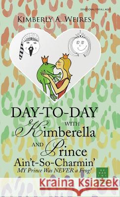 Day-to-Day with Kimberella and Prince Ain't-So-Charmin': My Prince Was Never a Frog! Kimberly a Weires 9781512787832 WestBow Press - książka