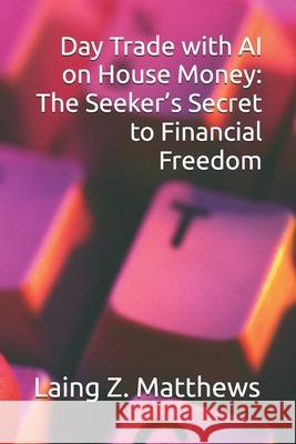 Day Trade with AI on House Money: The Seeker's Secret to Financial Freedom Laing Z. Matthews 9781997621577 Esther's Press - książka