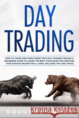 Day Trading: How to Trade and Make Money with Day Trading Through a Beginners Guide to Learn the Best Strategies for Creating Your Douglas James 9781704059105 Independently Published - książka