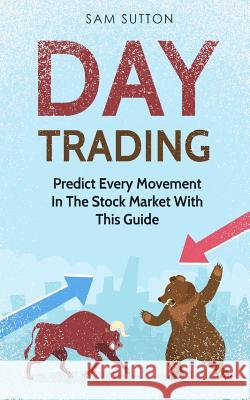 Day Trading: Predict Every Movement In The Stock Market With This Guide Sutton, Sam 9781986622714 Createspace Independent Publishing Platform - książka