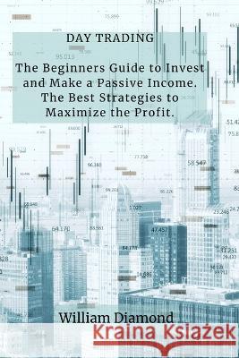 Day Trading: The Beginners Guide to Invest and Make a Passive Income. The Best Strategies to Maximize the Profit. William   9781803617602 William Diamond - książka