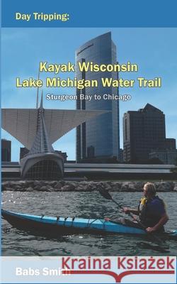 Day Tripping Kayak Wisconsin Lake Michigan Water Trail Sturgeon Bay to Chicago: Sturgeon Bay to Chicago Babs Smith 9780578620961 Daytripping Kayak Wisconsin - książka