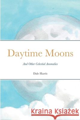 Daytime Moons: And Other Celestial Anomalies Dale Harris 9781387425228 Lulu.com - książka