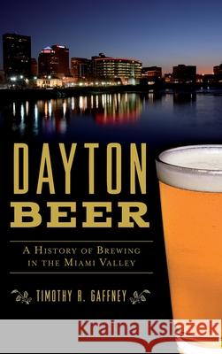 Dayton Beer: A History of Brewing in the Miami Valley Timothy R. Gaffney 9781540239716 History Press Library Editions - książka