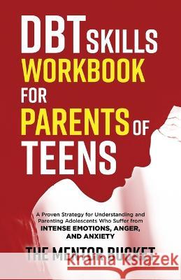 DBT Skills Workbook for Parents of Teens - A Proven Strategy for Understanding and Parenting Adolescents Who Suffer from Intense Emotions, Anger, and The Mentor Bucket 9781955906067 Mentor Bucket - książka