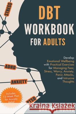 DBT Workbook for Adults: Develop Emotional Wellbeing with Practical Exercises for Managing Fear, Stress, Worry, Anxiety, Panic Attacks and Intrusive Thoughts (Includes 12-Week Plan for Anxiety Relief) Barrett Huang 9781774870075 Barrett Huang - książka