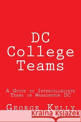 DC College Teams: A Guide to Intercollegiate Teams in Washington DC George Kelly 9781983409042 Createspace Independent Publishing Platform - książka