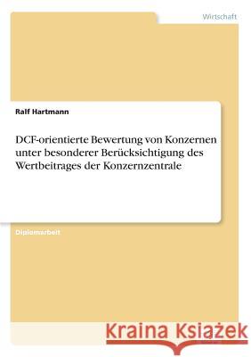 DCF-orientierte Bewertung von Konzernen unter besonderer Berücksichtigung des Wertbeitrages der Konzernzentrale Hartmann, Ralf 9783838609669 Diplom.de - książka