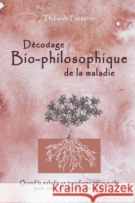 Décodage bio-philosophique de la maladie: Quand la maladie se transforme en un guide pour nous mener vers nos rêves Fortuner, Thibault 9781723278198 Createspace Independent Publishing Platform - książka