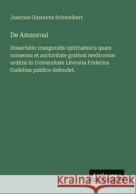 De Amaurosi: Dissertatio inauguralis ophthalmica quam consensu et auctoritate gratiosi medicorum ordinis in Universitate Literaria Friderica Guilelma Joannes Gustavus Schweikert 9783563340271 Antigonos Verlag - książka