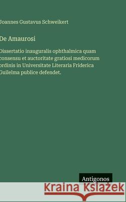 De Amaurosi: Dissertatio inauguralis ophthalmica quam consensu et auctoritate gratiosi medicorum ordinis in Universitate Literaria Friderica Guilelma Joannes Gustavus Schweikert 9783563390276 Antigonos Verlag - książka