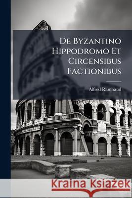 de Byzantino Hippodromo Et Circensibus Factionibus Alfred Rambaud 9781144505989  - książka