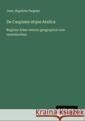 De Caspiana atque Aralica: Regione Asiae veteres geographos cum recentioribus Jean-Baptiste Paquier 9783388787510 Antigonos Verlag - książka