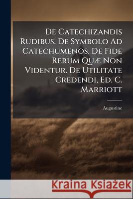 De Catechizandis Rudibus. De Symbolo Ad Catechumenos. De Fide Rerum Quæ Non Videntur. De Utilitate Credendi, Ed. C. Marriott Augustine 9781144896087  - książka