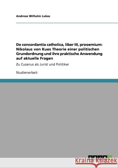 De concordantia catholica, liber III, prooemium: Nikolaus von Kues Theorie einer politischen Grundordnung und ihre praktische Anwendung auf aktuelle F Lukas, Andreas Wilhelm 9783640251254 Grin Verlag - książka