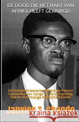 de Dood Die Het Hart Van Afrika Heeft Gewurgd: De Dehumaniserende Moord op Patrice Lumumba van Congo en de Ontsporing van de Voormalige Belgische Kolo Janvier Chouteu-Chando Janvier T 9781699303900 Independently Published - książka
