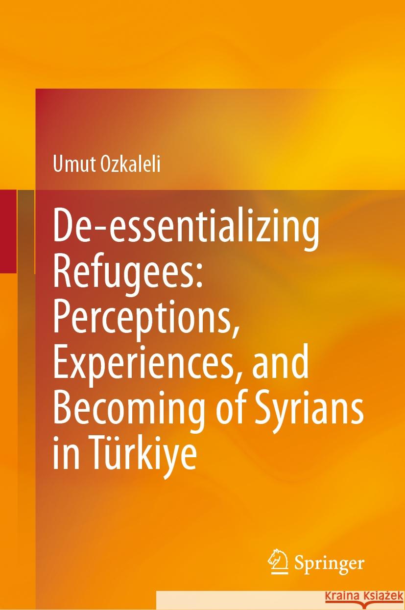 De-essentializing Refugees: Perceptions, Experiences, and Becoming of Syrians in Türkiye Umut Ozkaleli 9789819655182 Springer Nature Singapore - książka