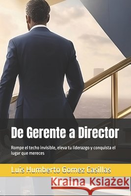 De Gerente a Director: Rompe el techo invisible, eleva tu liderazgo y conquista el lugar que mereces Gomez Casillas, Luis Humberto 9798287023928 Independently Published - książka