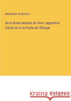 De la Droite Maniere de Vivre: Appendice Extrait de la 4e Partie de l'Ethique Benedictus De Spinoza   9783382705961 Anatiposi Verlag - książka