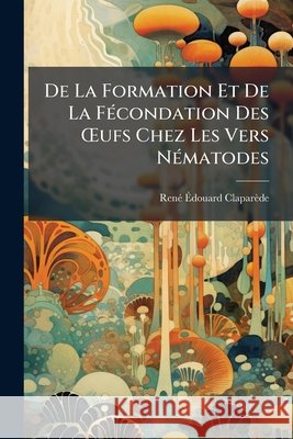de la Formation Et de la Fécondation Des Oeufs Chez Les Vers Nématodes Claparede, Rene-Edouard 9781148831992  - książka