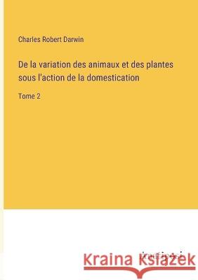 De la variation des animaux et des plantes sous l'action de la domestication: Tome 2 Charles Robert Darwin   9783382203825 Anatiposi Verlag - książka