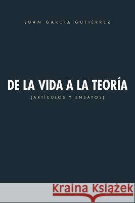 de La Vida a la Teoria: Articulos y Ensayos Juan Garcia Gutierrez 9781463325978 Palibrio - książka