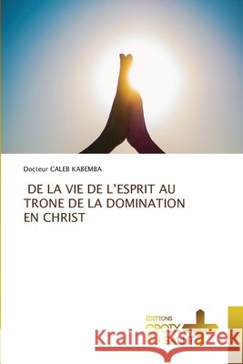 DE LA VIE DE L'ESPRIT AU TRONE DE LA DOMINATION EN CHRIST KABEMBA, Docteur CALEB 9786209049460 Éditions Croix du Salut - książka