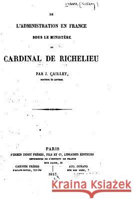 De l'Administration en France Sous le Ministère du Cardinal de Richelieu Caillet, Jules 9781534654075 Createspace Independent Publishing Platform - książka