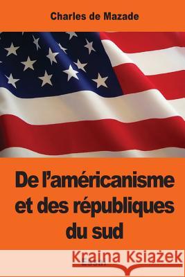 De l'américanisme et des républiques du sud de Mazade, Charles 9781543009040 Createspace Independent Publishing Platform - książka