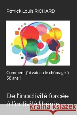 De l'inactivité forcée à l'activité libérée...: Comment j'ai vaincu le chômage à 58 ans ! Richard, Patrick Louis 9781723750854 Independently Published - książka