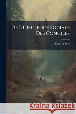 de l'Influence Sociale Des Conciles Albert Du Boys 9781148785301  - książka