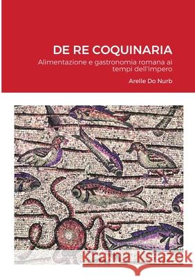 de Re Coquinaria: Alimentazione e gastronomia romana ai tempi dell'Impero Arelle D Marcus Gavius Apicius 9781678187491 Lulu.com - książka