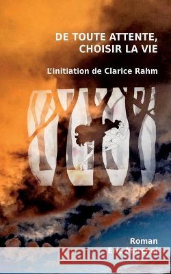 De toute attente, choisir la vie: L\'initiation de Clarice Rahm Eric Marchal 9782322173723 Books on Demand - książka